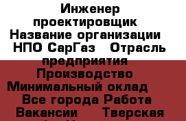 Инженер-проектировщик › Название организации ­ НПО СарГаз › Отрасль предприятия ­ Производство › Минимальный оклад ­ 1 - Все города Работа » Вакансии   . Тверская обл.,Нелидово г.
